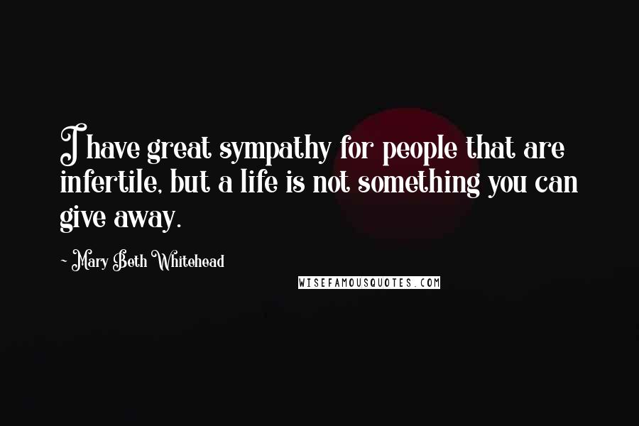 Mary Beth Whitehead Quotes: I have great sympathy for people that are infertile, but a life is not something you can give away.