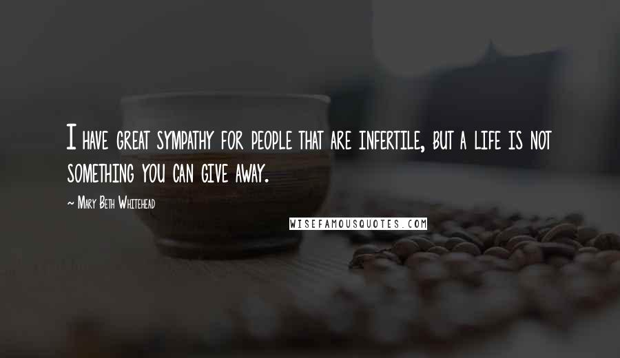 Mary Beth Whitehead Quotes: I have great sympathy for people that are infertile, but a life is not something you can give away.