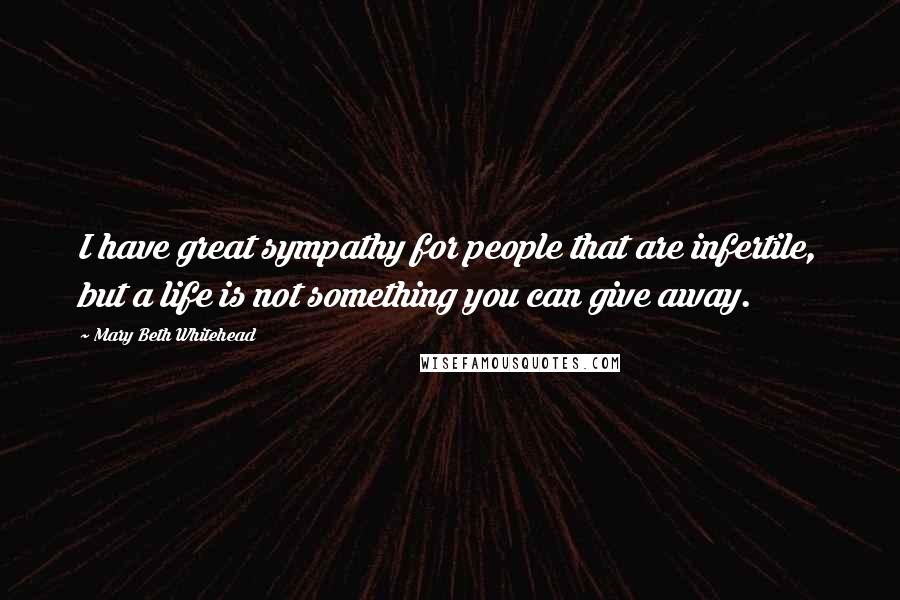 Mary Beth Whitehead Quotes: I have great sympathy for people that are infertile, but a life is not something you can give away.