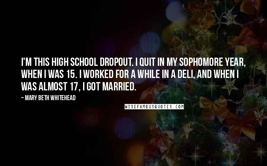 Mary Beth Whitehead Quotes: I'm this high school dropout. I quit in my sophomore year, when I was 15. I worked for a while in a deli, and when I was almost 17, I got married.