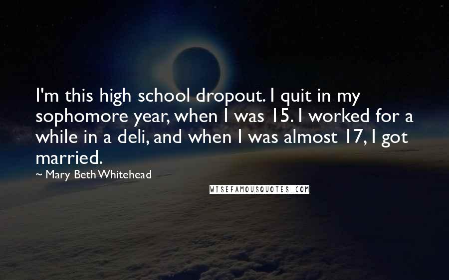 Mary Beth Whitehead Quotes: I'm this high school dropout. I quit in my sophomore year, when I was 15. I worked for a while in a deli, and when I was almost 17, I got married.