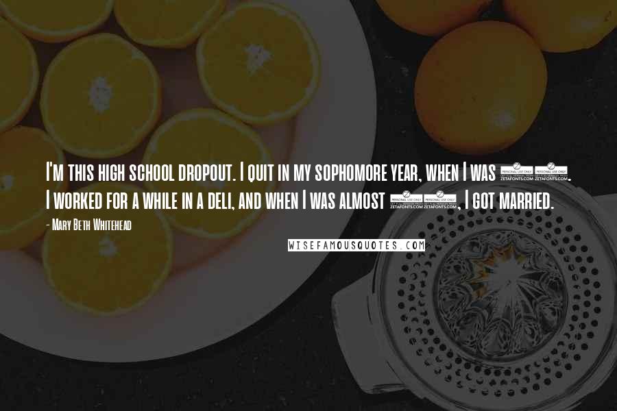 Mary Beth Whitehead Quotes: I'm this high school dropout. I quit in my sophomore year, when I was 15. I worked for a while in a deli, and when I was almost 17, I got married.