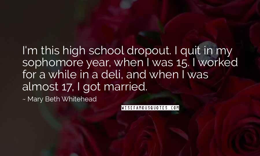 Mary Beth Whitehead Quotes: I'm this high school dropout. I quit in my sophomore year, when I was 15. I worked for a while in a deli, and when I was almost 17, I got married.