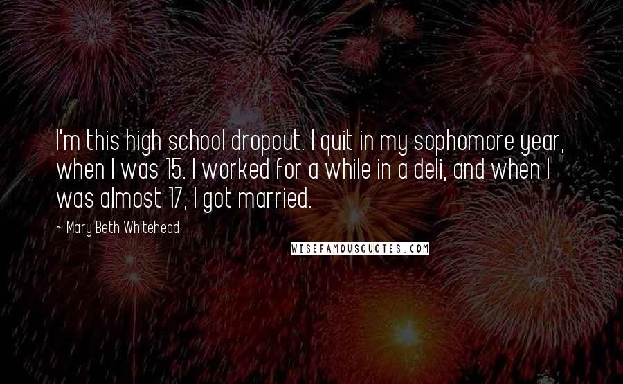 Mary Beth Whitehead Quotes: I'm this high school dropout. I quit in my sophomore year, when I was 15. I worked for a while in a deli, and when I was almost 17, I got married.