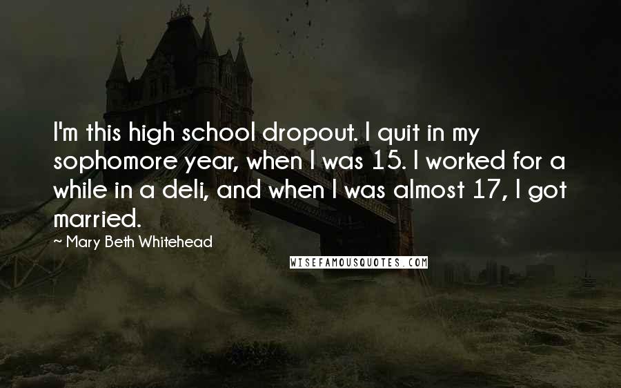 Mary Beth Whitehead Quotes: I'm this high school dropout. I quit in my sophomore year, when I was 15. I worked for a while in a deli, and when I was almost 17, I got married.