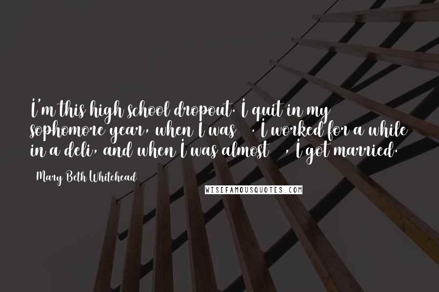 Mary Beth Whitehead Quotes: I'm this high school dropout. I quit in my sophomore year, when I was 15. I worked for a while in a deli, and when I was almost 17, I got married.