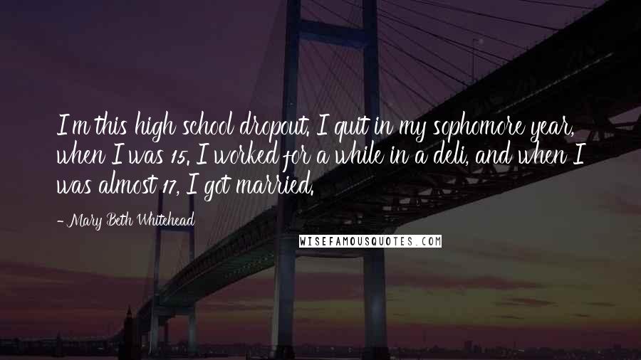 Mary Beth Whitehead Quotes: I'm this high school dropout. I quit in my sophomore year, when I was 15. I worked for a while in a deli, and when I was almost 17, I got married.