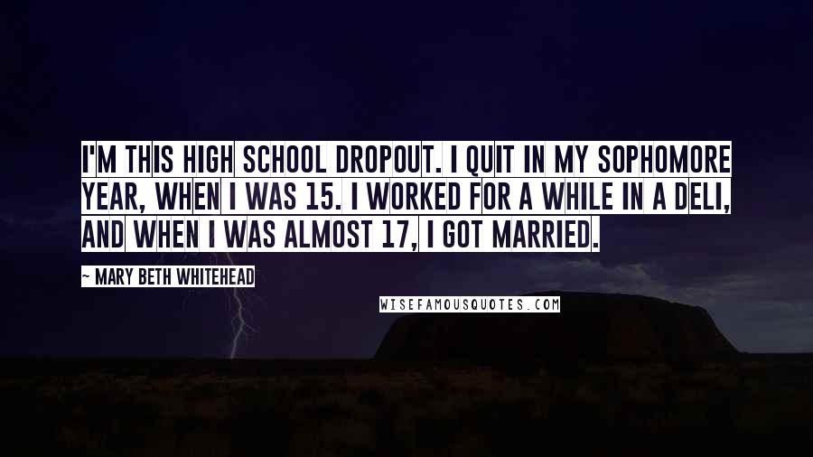 Mary Beth Whitehead Quotes: I'm this high school dropout. I quit in my sophomore year, when I was 15. I worked for a while in a deli, and when I was almost 17, I got married.