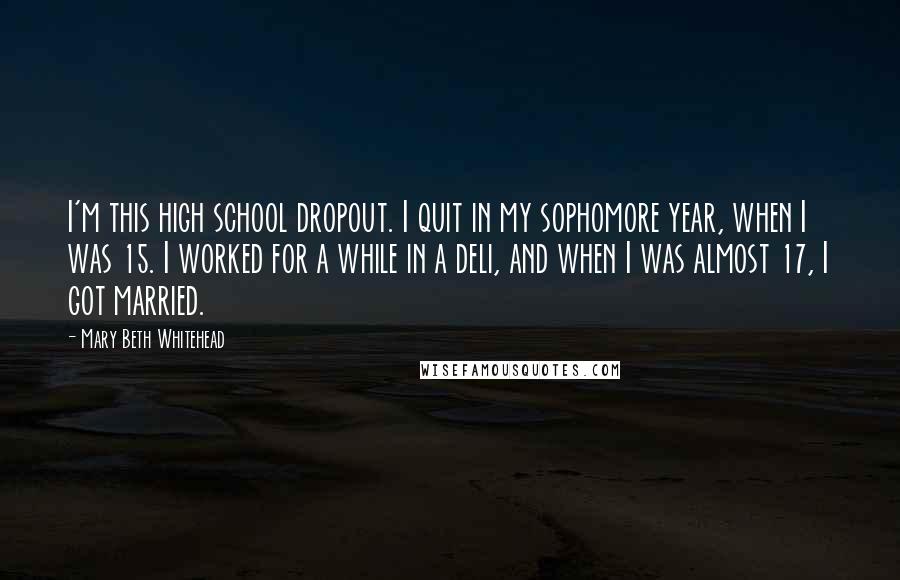 Mary Beth Whitehead Quotes: I'm this high school dropout. I quit in my sophomore year, when I was 15. I worked for a while in a deli, and when I was almost 17, I got married.