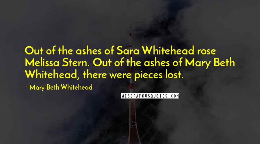 Mary Beth Whitehead Quotes: Out of the ashes of Sara Whitehead rose Melissa Stern. Out of the ashes of Mary Beth Whitehead, there were pieces lost.