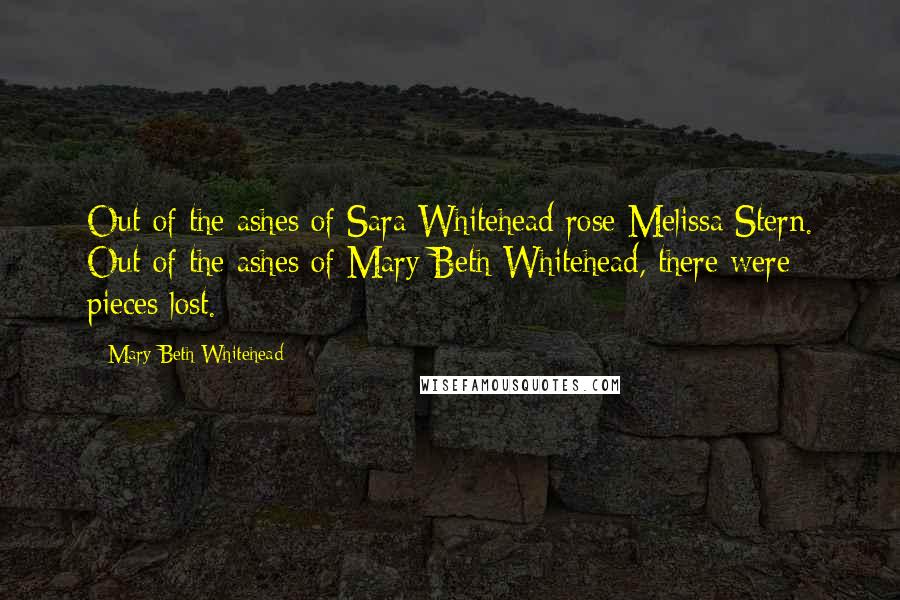 Mary Beth Whitehead Quotes: Out of the ashes of Sara Whitehead rose Melissa Stern. Out of the ashes of Mary Beth Whitehead, there were pieces lost.