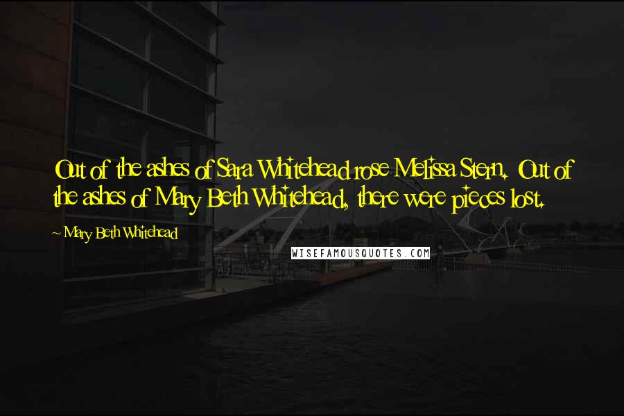 Mary Beth Whitehead Quotes: Out of the ashes of Sara Whitehead rose Melissa Stern. Out of the ashes of Mary Beth Whitehead, there were pieces lost.