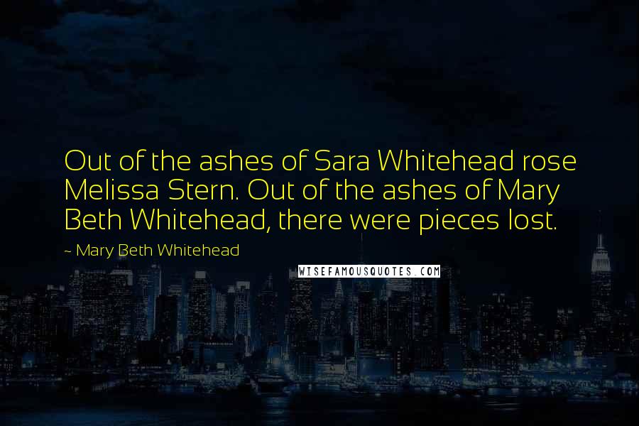 Mary Beth Whitehead Quotes: Out of the ashes of Sara Whitehead rose Melissa Stern. Out of the ashes of Mary Beth Whitehead, there were pieces lost.