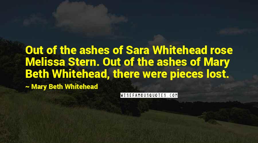 Mary Beth Whitehead Quotes: Out of the ashes of Sara Whitehead rose Melissa Stern. Out of the ashes of Mary Beth Whitehead, there were pieces lost.