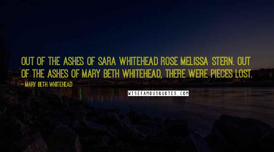 Mary Beth Whitehead Quotes: Out of the ashes of Sara Whitehead rose Melissa Stern. Out of the ashes of Mary Beth Whitehead, there were pieces lost.