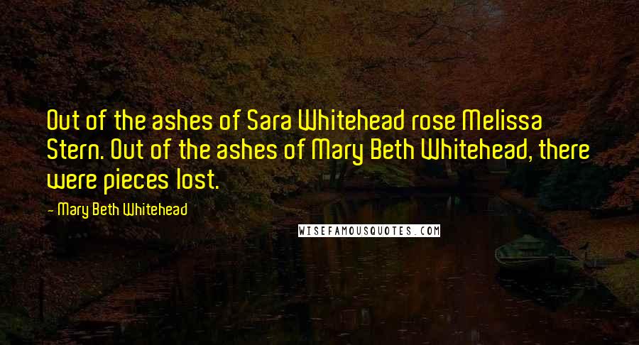 Mary Beth Whitehead Quotes: Out of the ashes of Sara Whitehead rose Melissa Stern. Out of the ashes of Mary Beth Whitehead, there were pieces lost.