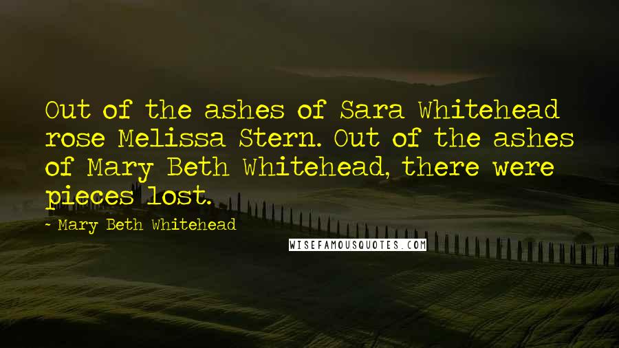 Mary Beth Whitehead Quotes: Out of the ashes of Sara Whitehead rose Melissa Stern. Out of the ashes of Mary Beth Whitehead, there were pieces lost.