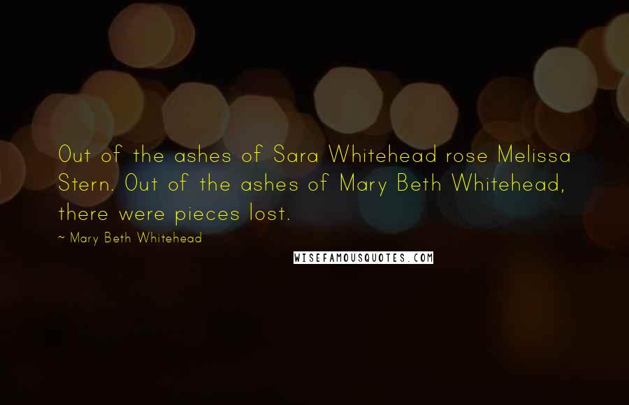 Mary Beth Whitehead Quotes: Out of the ashes of Sara Whitehead rose Melissa Stern. Out of the ashes of Mary Beth Whitehead, there were pieces lost.