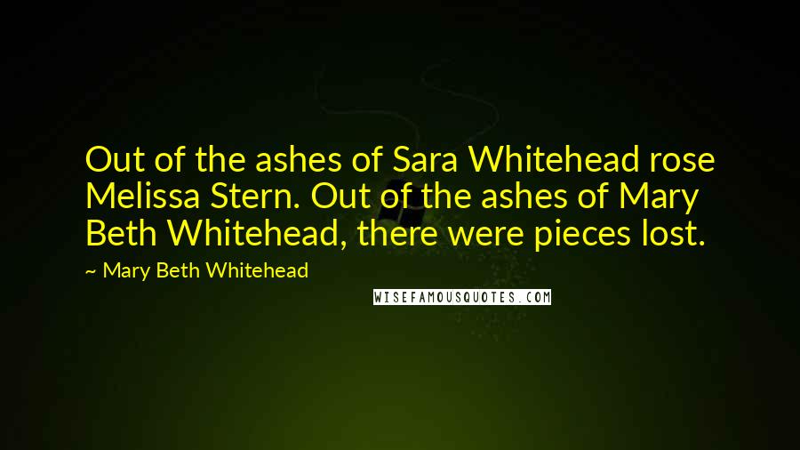 Mary Beth Whitehead Quotes: Out of the ashes of Sara Whitehead rose Melissa Stern. Out of the ashes of Mary Beth Whitehead, there were pieces lost.