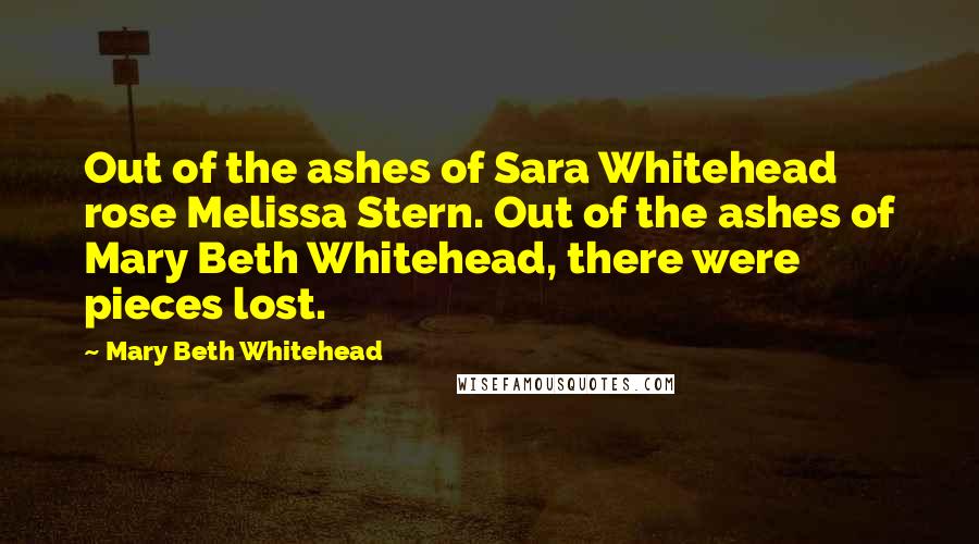 Mary Beth Whitehead Quotes: Out of the ashes of Sara Whitehead rose Melissa Stern. Out of the ashes of Mary Beth Whitehead, there were pieces lost.