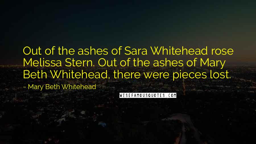 Mary Beth Whitehead Quotes: Out of the ashes of Sara Whitehead rose Melissa Stern. Out of the ashes of Mary Beth Whitehead, there were pieces lost.