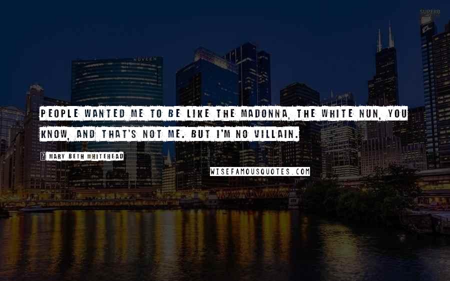 Mary Beth Whitehead Quotes: People wanted me to be like the Madonna, the white nun, you know, and that's not me. But I'm no villain.