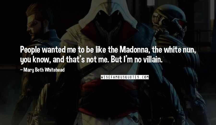 Mary Beth Whitehead Quotes: People wanted me to be like the Madonna, the white nun, you know, and that's not me. But I'm no villain.