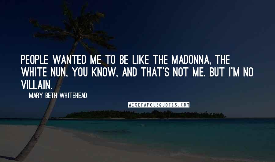Mary Beth Whitehead Quotes: People wanted me to be like the Madonna, the white nun, you know, and that's not me. But I'm no villain.