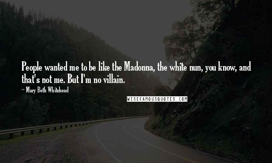 Mary Beth Whitehead Quotes: People wanted me to be like the Madonna, the white nun, you know, and that's not me. But I'm no villain.