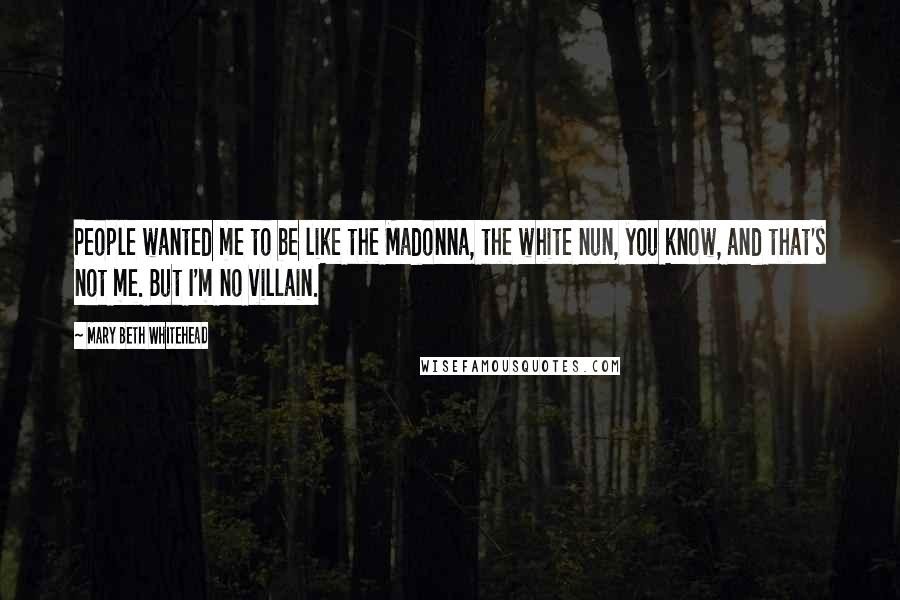 Mary Beth Whitehead Quotes: People wanted me to be like the Madonna, the white nun, you know, and that's not me. But I'm no villain.