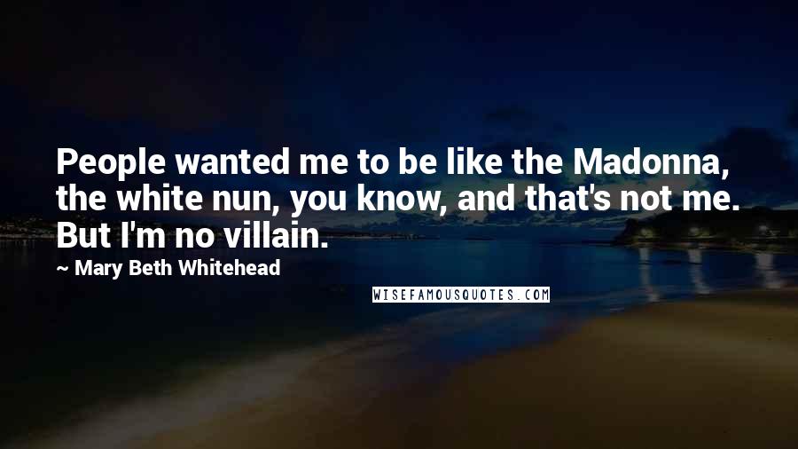 Mary Beth Whitehead Quotes: People wanted me to be like the Madonna, the white nun, you know, and that's not me. But I'm no villain.