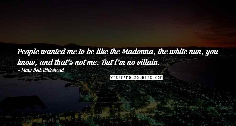 Mary Beth Whitehead Quotes: People wanted me to be like the Madonna, the white nun, you know, and that's not me. But I'm no villain.
