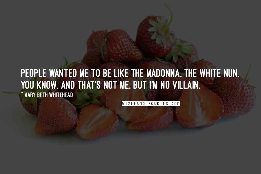 Mary Beth Whitehead Quotes: People wanted me to be like the Madonna, the white nun, you know, and that's not me. But I'm no villain.