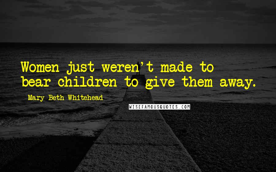 Mary Beth Whitehead Quotes: Women just weren't made to bear children to give them away.