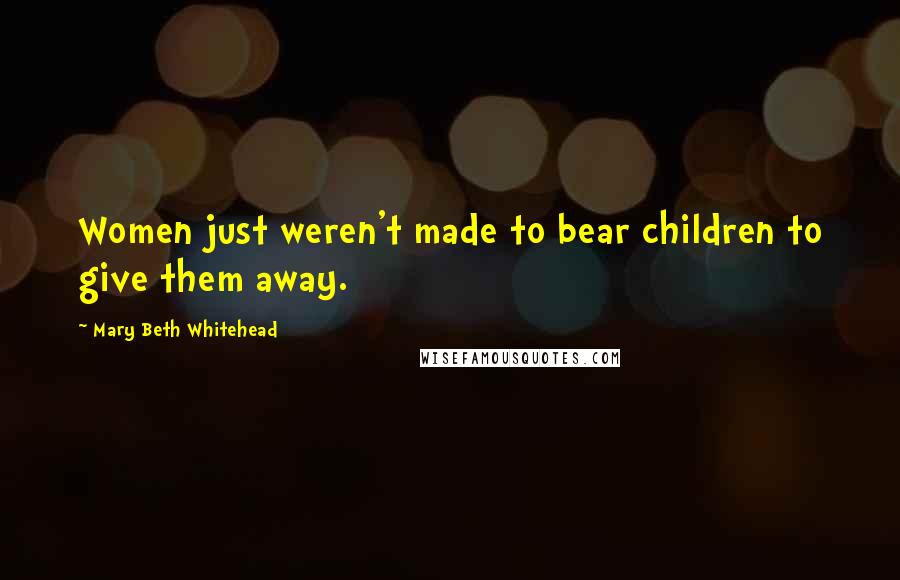 Mary Beth Whitehead Quotes: Women just weren't made to bear children to give them away.