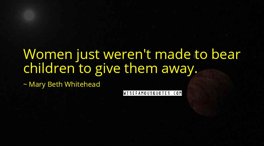 Mary Beth Whitehead Quotes: Women just weren't made to bear children to give them away.