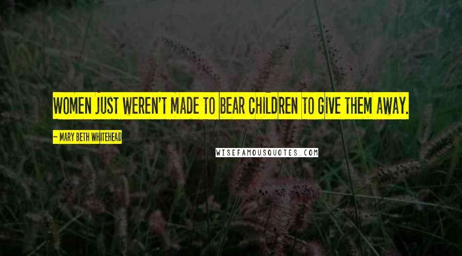 Mary Beth Whitehead Quotes: Women just weren't made to bear children to give them away.