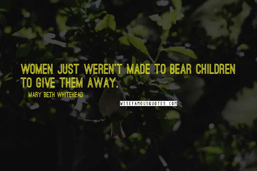 Mary Beth Whitehead Quotes: Women just weren't made to bear children to give them away.
