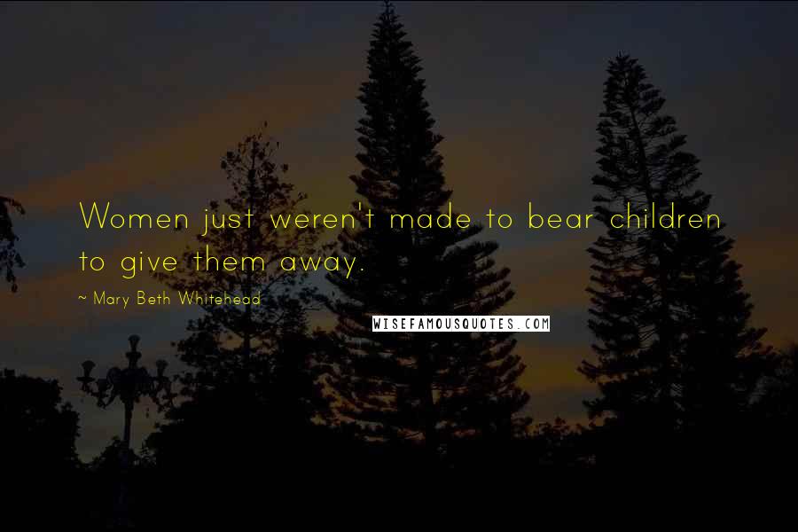 Mary Beth Whitehead Quotes: Women just weren't made to bear children to give them away.