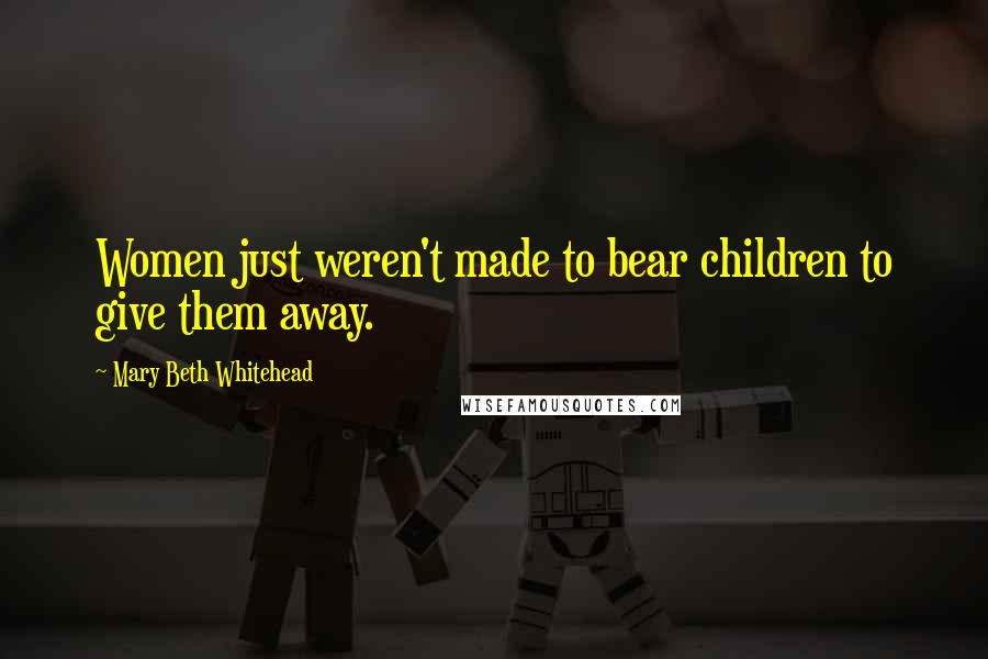 Mary Beth Whitehead Quotes: Women just weren't made to bear children to give them away.