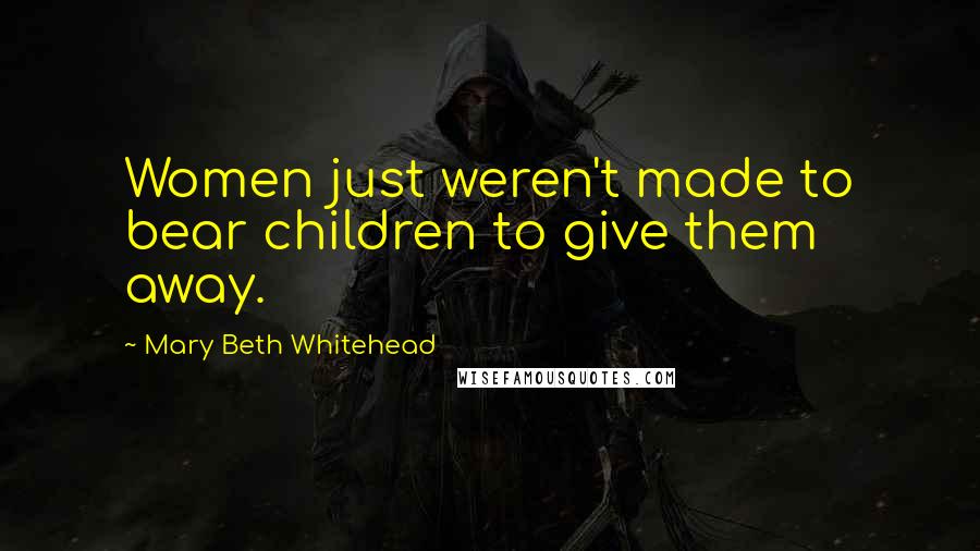 Mary Beth Whitehead Quotes: Women just weren't made to bear children to give them away.