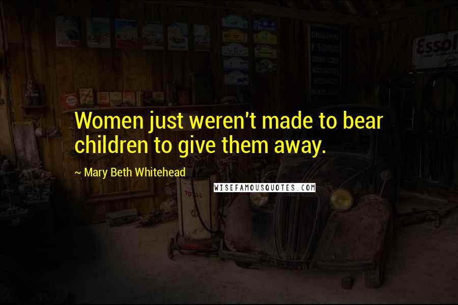 Mary Beth Whitehead Quotes: Women just weren't made to bear children to give them away.