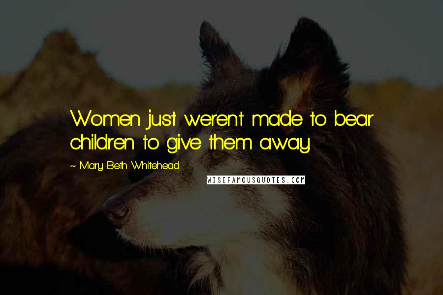 Mary Beth Whitehead Quotes: Women just weren't made to bear children to give them away.