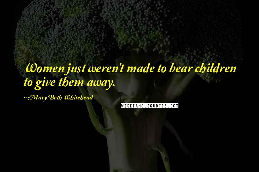 Mary Beth Whitehead Quotes: Women just weren't made to bear children to give them away.