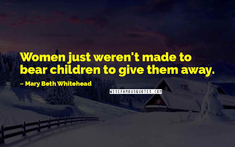 Mary Beth Whitehead Quotes: Women just weren't made to bear children to give them away.