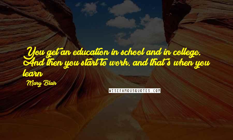 Mary Blair Quotes: You get an education in school and in college. And then you start to work. and that's when you learn!