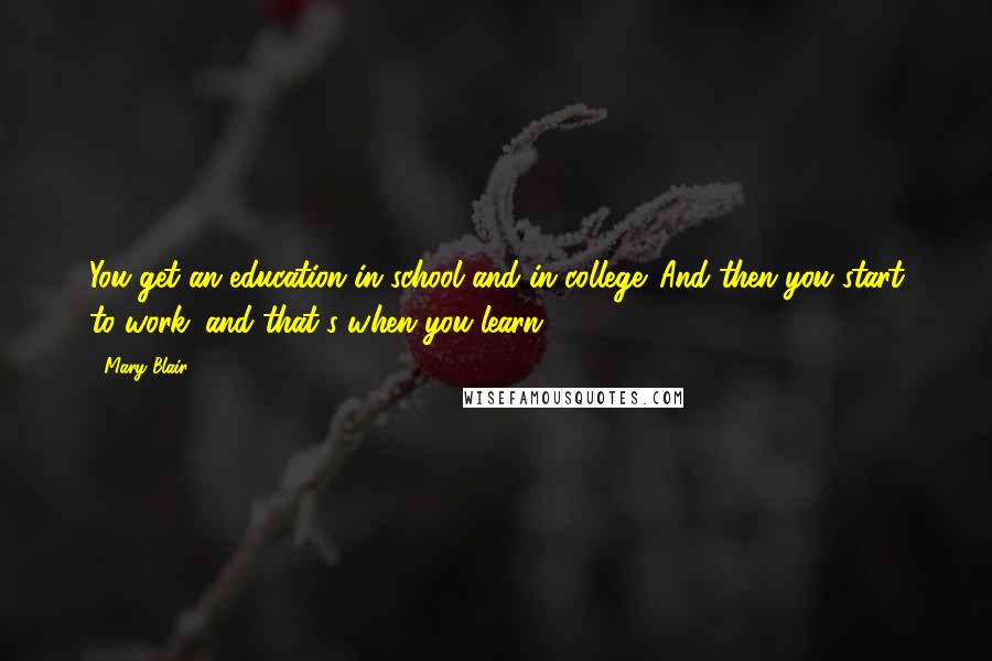 Mary Blair Quotes: You get an education in school and in college. And then you start to work. and that's when you learn!
