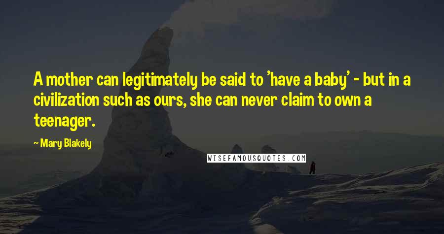 Mary Blakely Quotes: A mother can legitimately be said to 'have a baby' - but in a civilization such as ours, she can never claim to own a teenager.