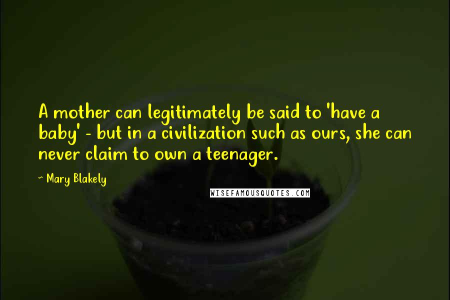 Mary Blakely Quotes: A mother can legitimately be said to 'have a baby' - but in a civilization such as ours, she can never claim to own a teenager.