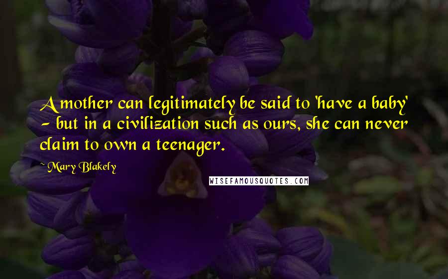 Mary Blakely Quotes: A mother can legitimately be said to 'have a baby' - but in a civilization such as ours, she can never claim to own a teenager.